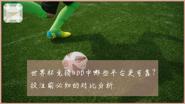 世界杯竞猜app中哪些平台更可靠？投注前必知的对比分析