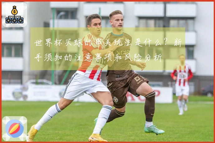 世界杯买球的串关玩法是什么？新手须知的注意事项和风险分析