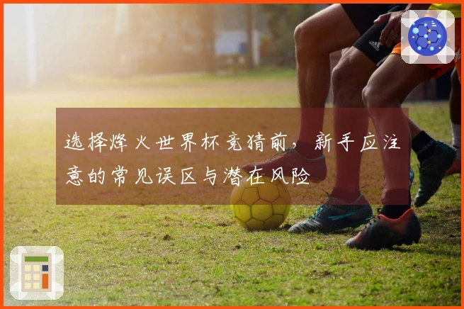 选择烽火世界杯竞猜前，新手应注意的常见误区与潜在风险