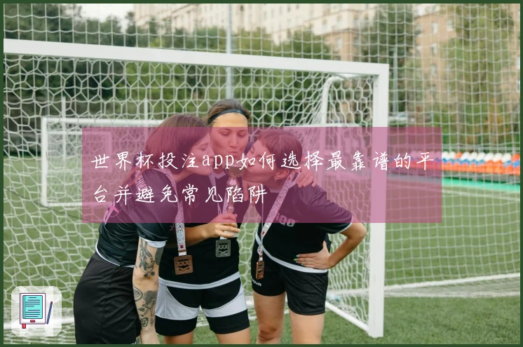 世界杯投注app如何选择最靠谱的平台并避免常见陷阱