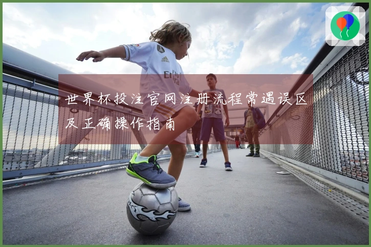世界杯投注官网注册流程常遇误区及正确操作指南