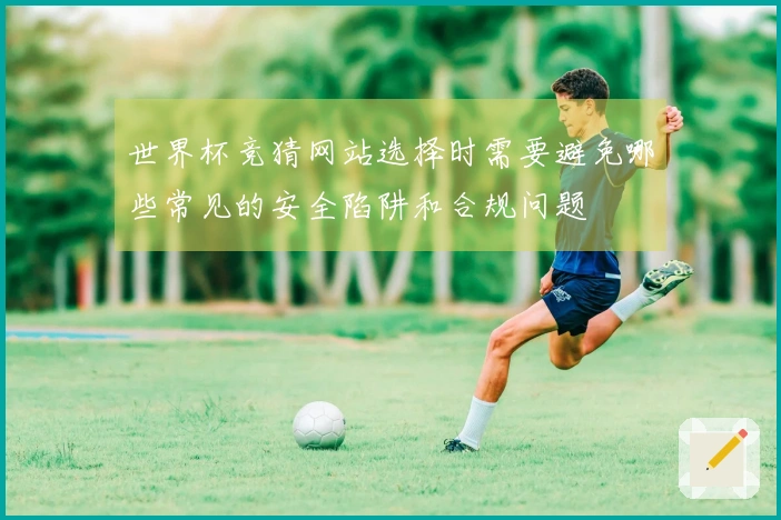世界杯竞猜网站选择时需要避免哪些常见的安全陷阱和合规问题