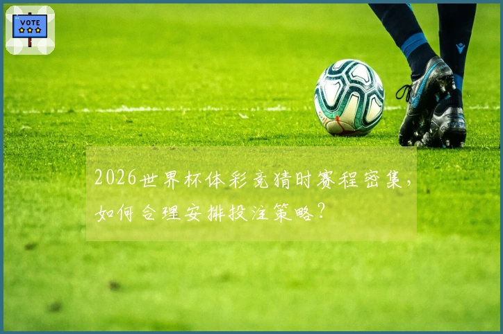 2026世界杯体彩竞猜时赛程密集，如何合理安排投注策略？
