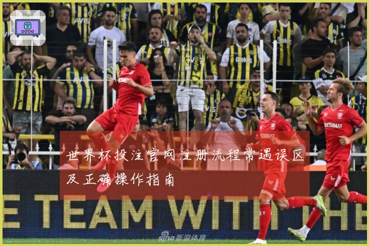 世界杯投注官网注册流程常遇误区及正确操作指南