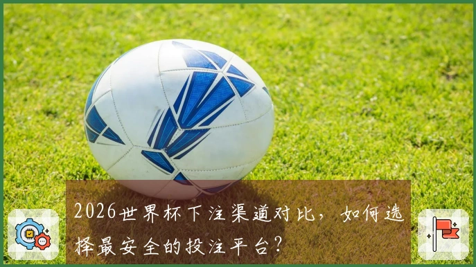 2026世界杯下注渠道对比，如何选择最安全的投注平台？