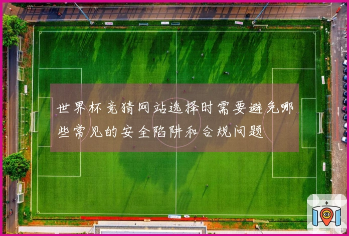 世界杯竞猜网站选择时需要避免哪些常见的安全陷阱和合规问题