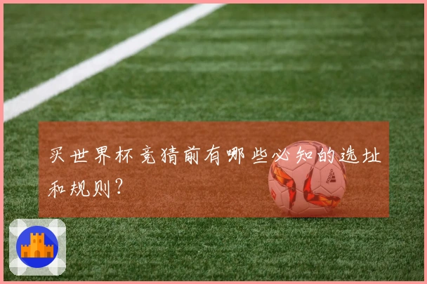 买世界杯竞猜前有哪些必知的选址和规则？