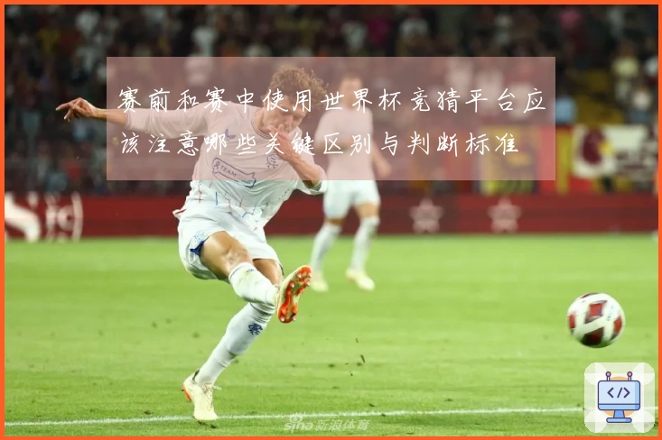 赛前和赛中使用世界杯竞猜平台应该注意哪些关键区别与判断标准