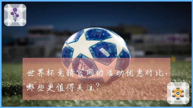 世界杯竞猜官网的活动优惠对比，哪些更值得关注？