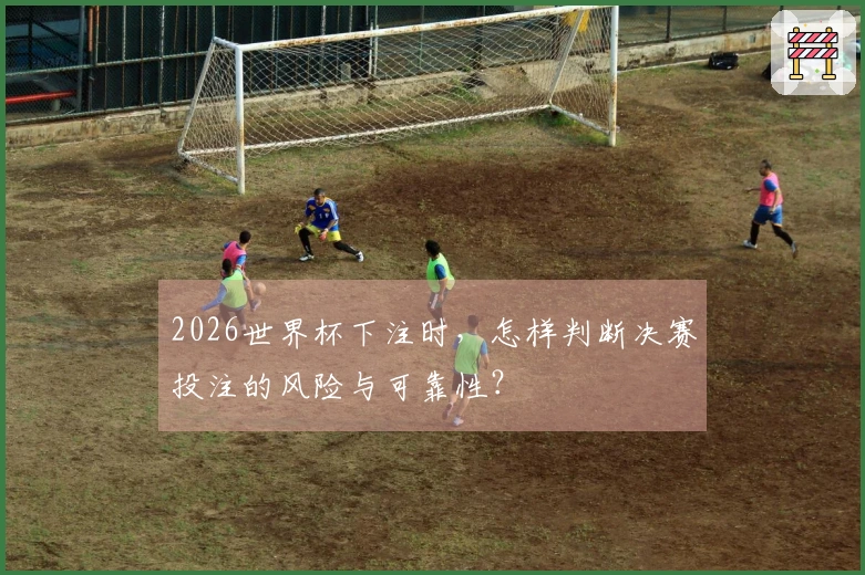 2026世界杯下注时，怎样判断决赛投注的风险与可靠性？