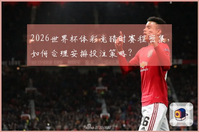 2026世界杯体彩竞猜时赛程密集，如何合理安排投注策略？
