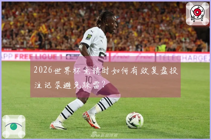 2026世界杯竞猜时如何有效复盘投注记录避免踩雷？