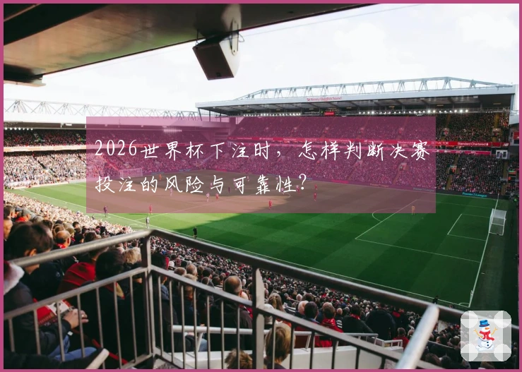 2026世界杯下注时，怎样判断决赛投注的风险与可靠性？
